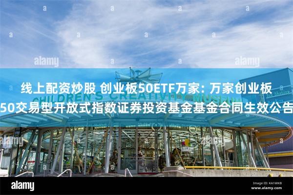 线上配资炒股 创业板50ETF万家: 万家创业板50交易型开放式指数证券投资基金基金合同生效公告