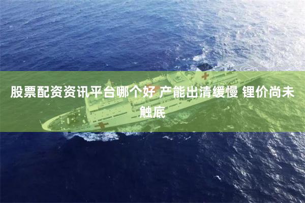股票配资资讯平台哪个好 产能出清缓慢 锂价尚未触底