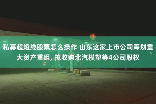 私募超短线股票怎么操作 山东这家上市公司筹划重大资产重组, 拟收购北汽模塑等4公司股权
