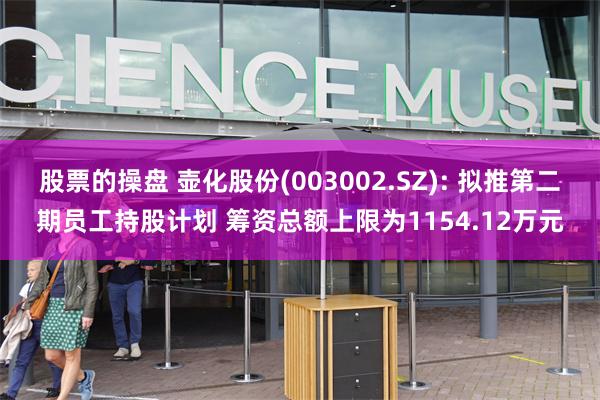 股票的操盘 壶化股份(003002.SZ): 拟推第二期员工持股计划 筹资总额上限为1154.12万元