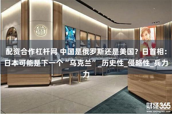 配资合作杠杆网 中国是俄罗斯还是美国？日首相：日本可能是下一个“乌克兰”_历史性_侵略性_兵力