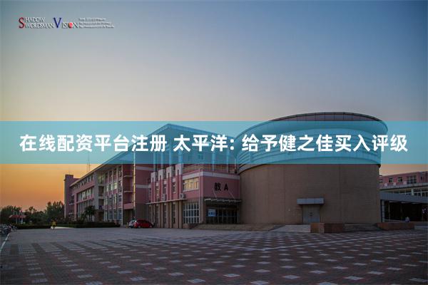 在线配资平台注册 太平洋: 给予健之佳买入评级