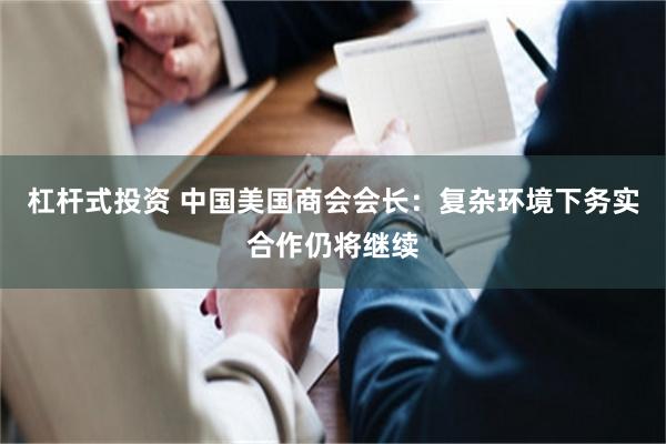 杠杆式投资 中国美国商会会长：复杂环境下务实合作仍将继续