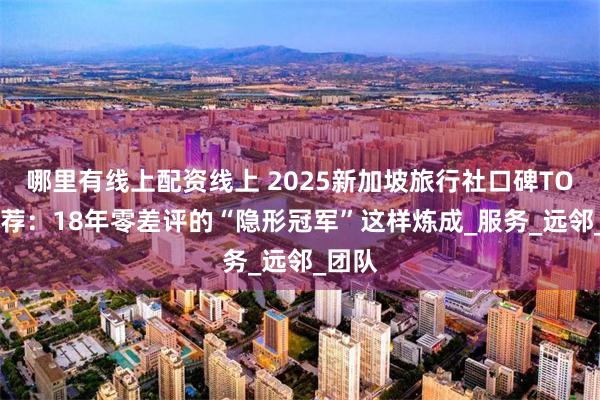 哪里有线上配资线上 2025新加坡旅行社口碑TOP3推荐：18年零差评的“隐形冠军”这样炼成_服务_远邻_团队