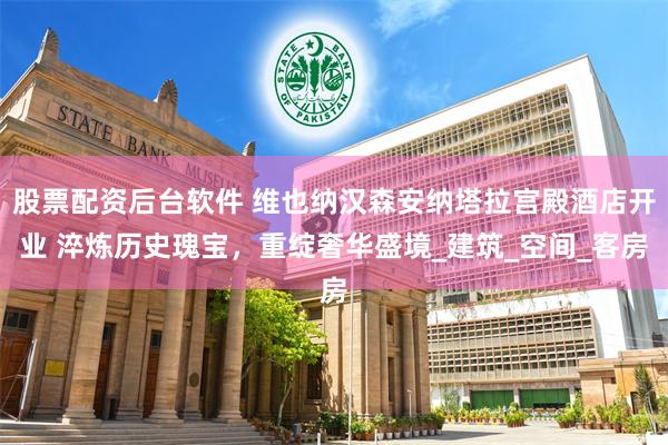 股票配资后台软件 维也纳汉森安纳塔拉宫殿酒店开业 淬炼历史瑰宝，重绽奢华盛境_建筑_空间_客房