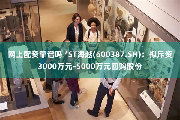 网上配资靠谱吗 *ST海越(600387.SH)：拟斥资3000万元-5000万元回购股份