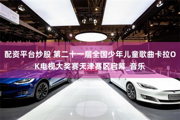 配资平台炒股 第二十一届全国少年儿童歌曲卡拉OK电视大奖赛天津赛区启幕_音乐