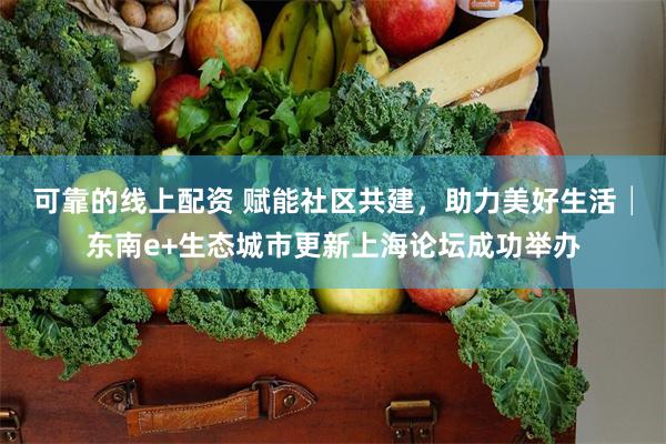 可靠的线上配资 赋能社区共建，助力美好生活│东南e+生态城市更新上海论坛成功举办