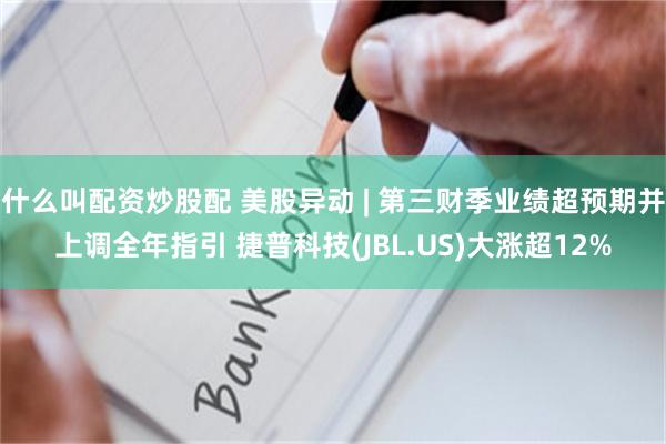 什么叫配资炒股配 美股异动 | 第三财季业绩超预期并上调全年指引 捷普科技(JBL.US)大涨超12%