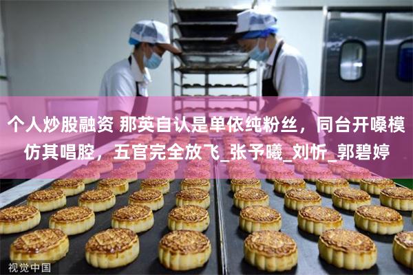 个人炒股融资 那英自认是单依纯粉丝，同台开嗓模仿其唱腔，五官完全放飞_张予曦_刘忻_郭碧婷