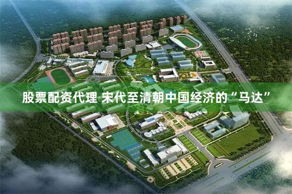 股票配资代理 宋代至清朝中国经济的“马达”