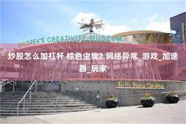 炒股怎么加杠杆 棕色尘埃2 网络异常_游戏_加速器_玩家