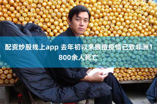 配资炒股线上app 去年初以来猴痘疫情已致非洲1800余人死亡