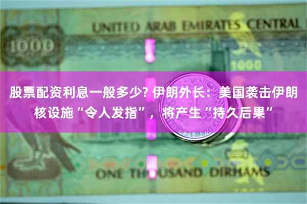 股票配资利息一般多少? 伊朗外长：美国袭击伊朗核设施“令人发指”，将产生“持久后果”
