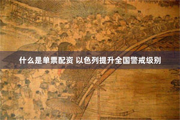 什么是单票配资 以色列提升全国警戒级别