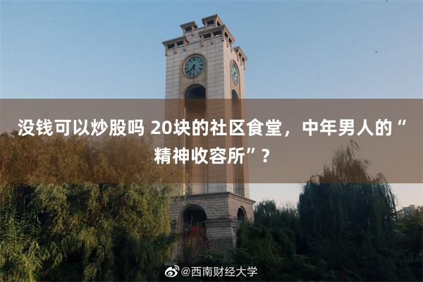 没钱可以炒股吗 20块的社区食堂，中年男人的“精神收容所”？