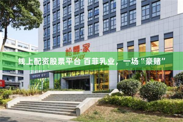 线上配资股票平台 百菲乳业，一场“豪赌”