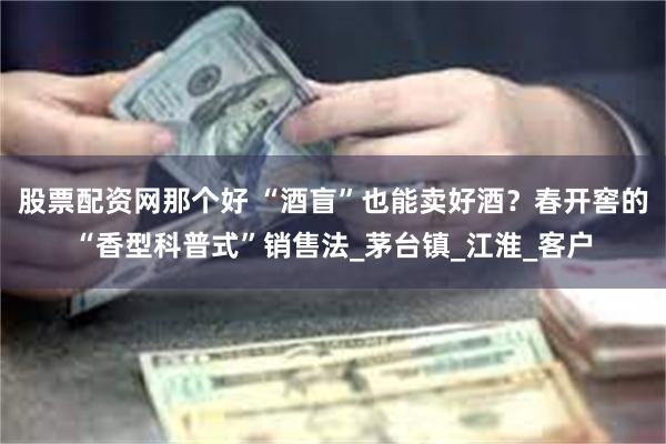 股票配资网那个好 “酒盲”也能卖好酒？春开窖的“香型科普式”销售法_茅台镇_江淮_客户