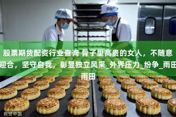 股票期货配资行业查询 骨子里高贵的女人，不随意迎合，坚守自我，彰显独立风采_外界压力_纷争_雨田