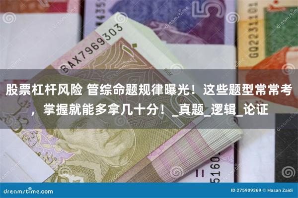 股票杠杆风险 管综命题规律曝光！这些题型常常考，掌握就能多拿几十分！_真题_逻辑_论证