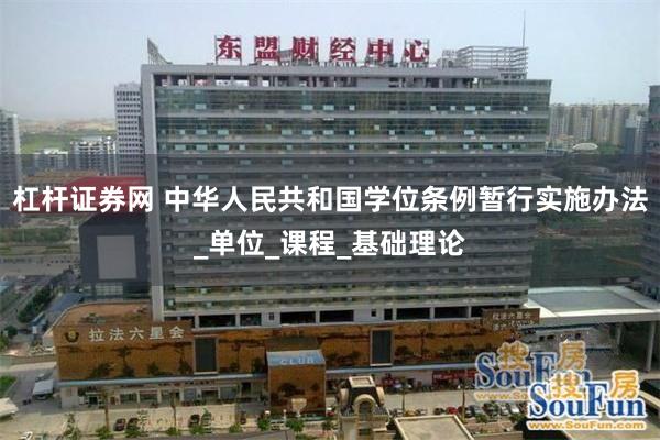杠杆证券网 中华人民共和国学位条例暂行实施办法_单位_课程_基础理论