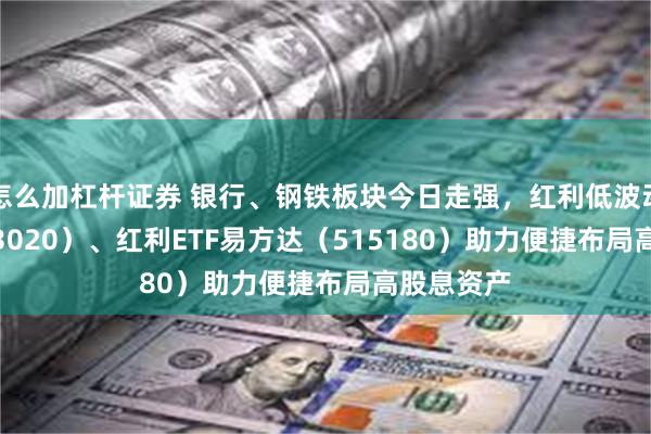 怎么加杠杆证券 银行、钢铁板块今日走强，红利低波动ETF（563020）、红利ETF易方达（515180）助力便捷布局高股息资产