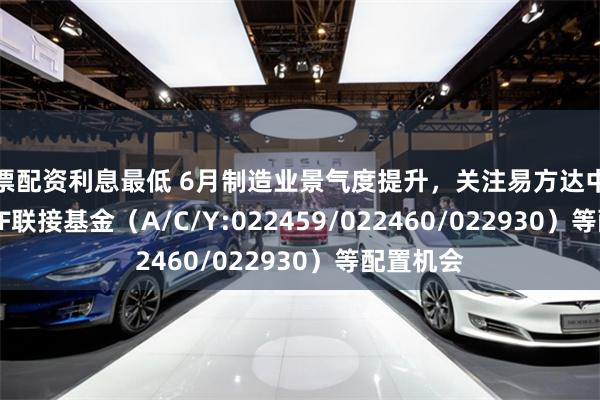 股票配资利息最低 6月制造业景气度提升，关注易方达中证A500ETF联接基金（A/C/Y:022459/022460/022930）等配置机会