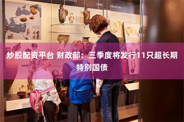 炒股配资平台 财政部：三季度将发行11只超长期特别国债