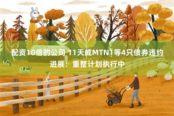 配资10倍的公司 11天威MTN1等4只债券违约进展：重整计划执行中