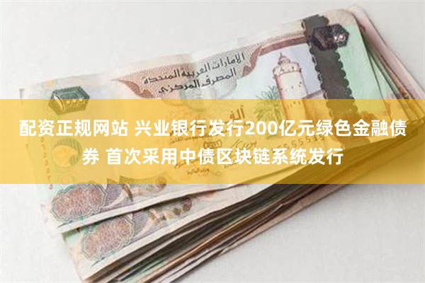 配资正规网站 兴业银行发行200亿元绿色金融债券 首次采用中债区块链系统发行
