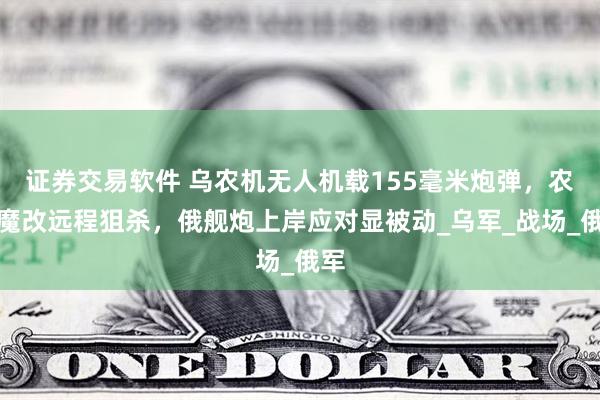 证券交易软件 乌农机无人机载155毫米炮弹，农田魔改远程狙杀，俄舰炮上岸应对显被动_乌军_战场_俄军
