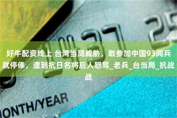 好牛配资线上 台湾当局威胁，敢参加中国93阅兵就停俸，遭到抗日名将后人怒骂_老兵_台当局_抗战