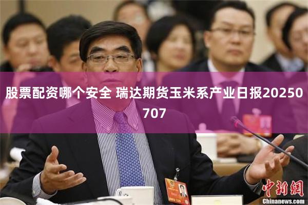 股票配资哪个安全 瑞达期货玉米系产业日报20250707