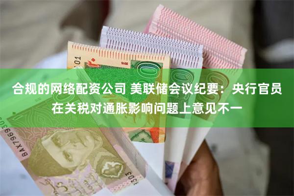 合规的网络配资公司 美联储会议纪要：央行官员在关税对通胀影响问题上意见不一