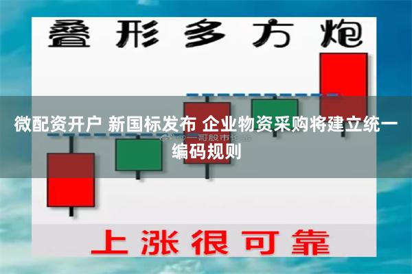 微配资开户 新国标发布 企业物资采购将建立统一编码规则