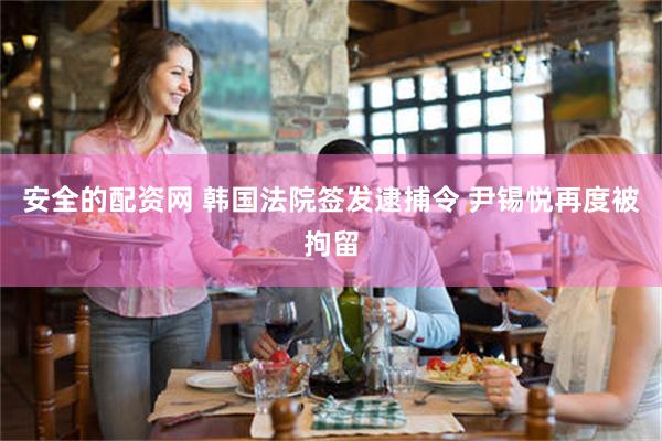 安全的配资网 韩国法院签发逮捕令 尹锡悦再度被拘留