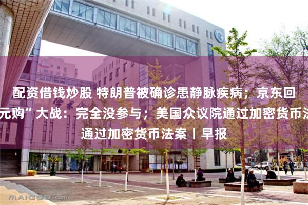 配资借钱炒股 特朗普被确诊患静脉疾病；京东回应外卖“0元购”大战：完全没参与；美国众议院通过加密货币法案丨早报