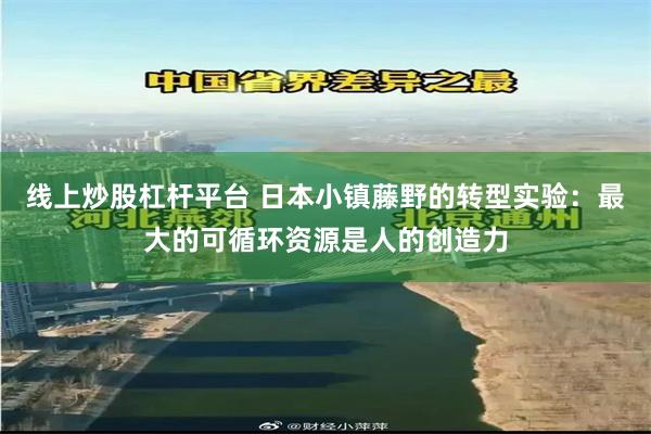 线上炒股杠杆平台 日本小镇藤野的转型实验：最大的可循环资源是人的创造力