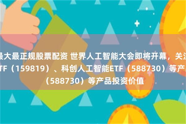 最大最正规股票配资 世界人工智能大会即将开幕，关注人工智能ETF（159819）、科创人工智能ETF（588730）等产品投资价值