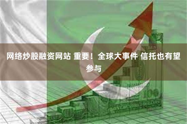 网络炒股融资网站 重要！全球大事件 信托也有望参与