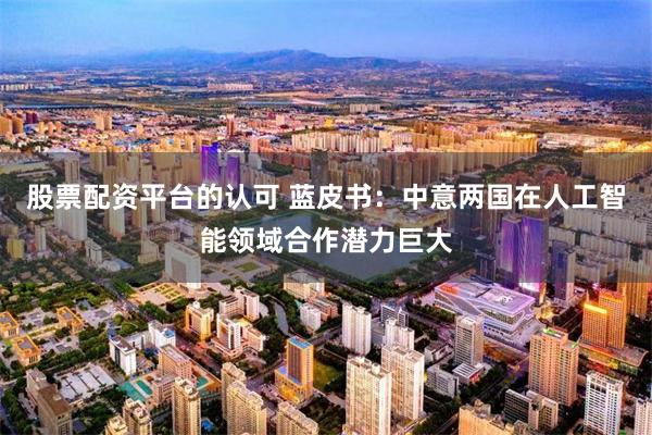 股票配资平台的认可 蓝皮书：中意两国在人工智能领域合作潜力巨大