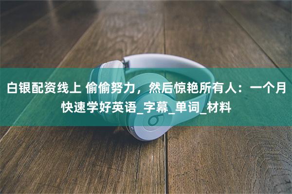 白银配资线上 偷偷努力，然后惊艳所有人：一个月快速学好英语_字幕_单词_材料