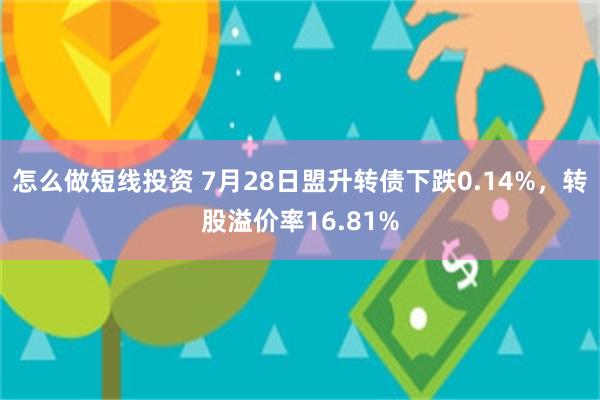 怎么做短线投资 7月28日盟升转债下跌0.14%，转股溢价率16.81%