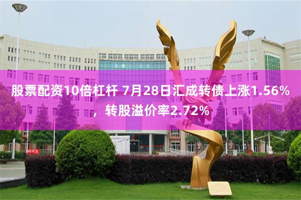 股票配资10倍杠杆 7月28日汇成转债上涨1.56%，转股溢价率2.72%