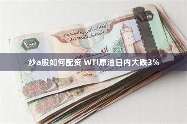 炒a股如何配资 WTI原油日内大跌3%
