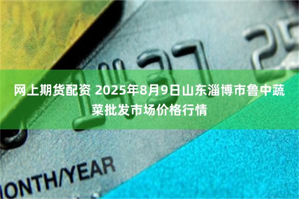 网上期货配资 2025年8月9日山东淄博市鲁中蔬菜批发市场价格行情