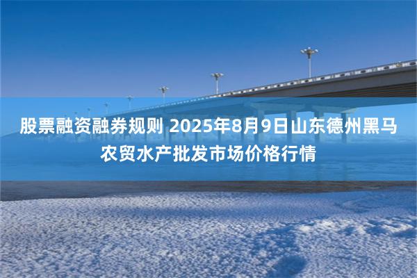 股票融资融券规则 2025年8月9日山东德州黑马农贸水产批发市场价格行情