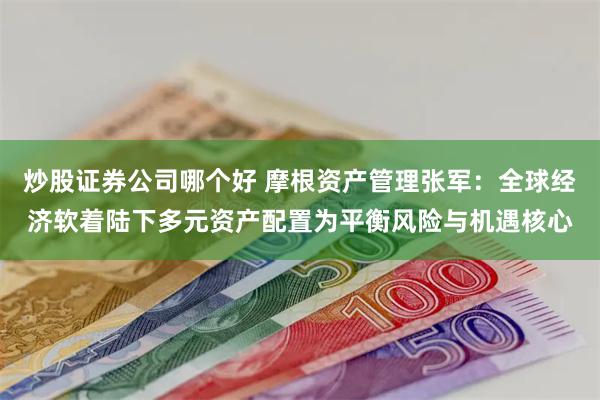 炒股证券公司哪个好 摩根资产管理张军：全球经济软着陆下多元资产配置为平衡风险与机遇核心