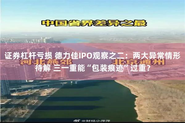 证券杠杆亏损 德力佳IPO观察之二：两大异常情形待解 三一重能“包装痕迹”过重？