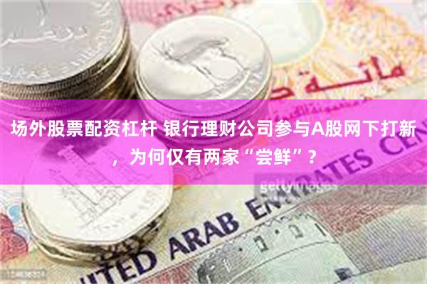 场外股票配资杠杆 银行理财公司参与A股网下打新，为何仅有两家“尝鲜”？
